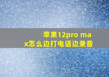 苹果12pro max怎么边打电话边录音